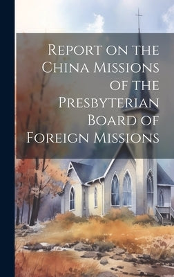 Report on the China Missions of the Presbyterian Board of Foreign Missions by Anonymous
