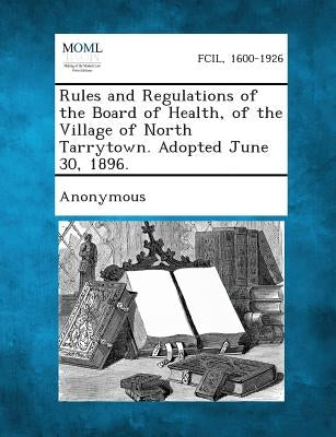 Rules and Regulations of the Board of Health, of the Village of North Tarrytown. Adopted June 30, 1896. by Anonymous