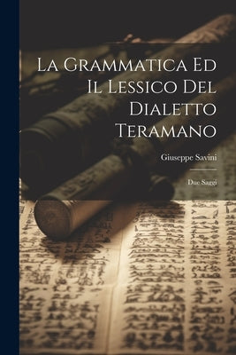 La Grammatica Ed Il Lessico Del Dialetto Teramano: Due Saggi by Savini, Giuseppe