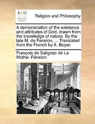 A Demonstration of the Existence and Attributes of God, Drawn from the Knowledge of Nature. by the Late M. de Fenelon, ... Translated from the French by Fnelon, Franois De Salignac De La Mo