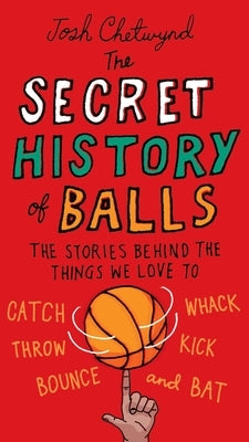 The Secret History of Balls: The Stories Behind the Things We Love to Catch, Whack, Throw, Kick, Bounce and Bat by Chetwynd, Josh