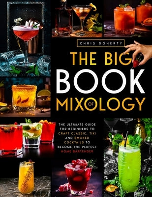 The Big Book of MIXOLOGY: The Ultimate Guide for Beginners to Craft Classic, Tiki and Smoked Cocktails to Become The Perfect Home Bartender by Doherty, Chris