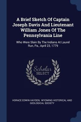 A Brief Sketch Of Captain Joseph Davis And Lieutenant William Jones Of The Pennsylvania Line: Who Were Slain By The Indians At Laurel Run, Pa., April by Hayden, Horace Edwin