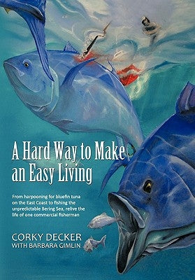 A Hard Way to Make an Easy Living: From Harpooning for Bluefin Tuna on the East Coast to Fishing the Unpredictable Bering Sea, Relive the Life of on by Decker, Corky