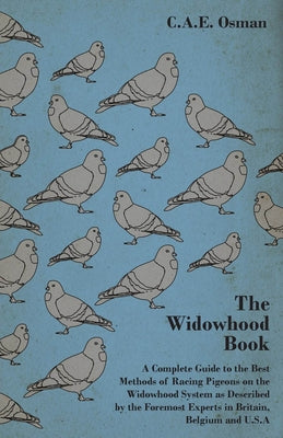 The Widowhood Book - A Complete Guide to the Best Methods of Racing Pigeons on the Widowhood System as Described by the Foremost Experts in Britain, B by Osman, C. a. E.