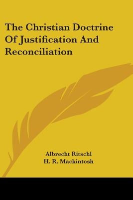 The Christian Doctrine Of Justification And Reconciliation by Ritschl, Albrecht