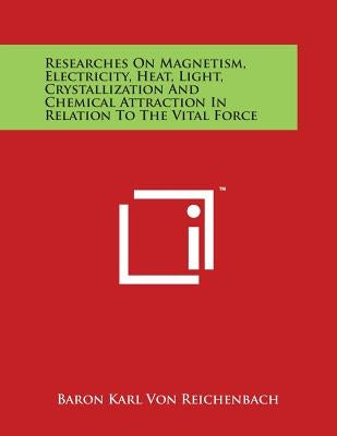 Researches On Magnetism, Electricity, Heat, Light, Crystallization And Chemical Attraction In Relation To The Vital Force by Von Reichenbach, Baron Karl