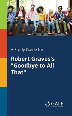 A Study Guide for Robert Graves's "Goodbye to All That" by Gale, Cengage Learning