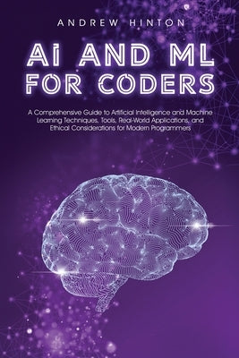 AI and ML for Coders: A Comprehensive Guide to Artificial Intelligence and Machine Learning Techniques, Tools, Real-World Applications, and Ethical Co by Hinton, Andrew
