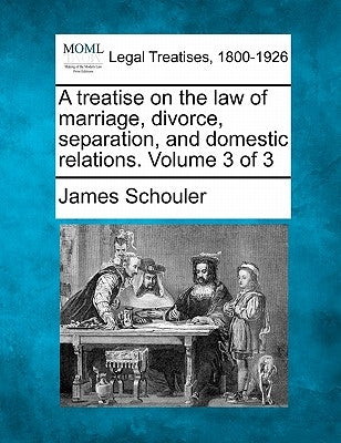 A treatise on the law of marriage, divorce, separation, and domestic relations. Volume 3 of 3 by Schouler, James