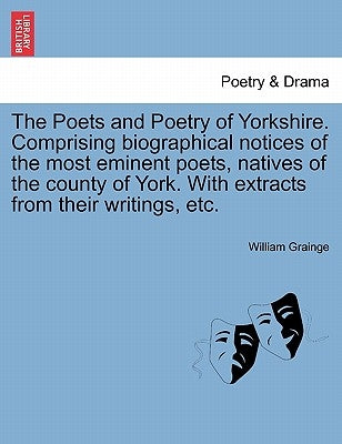 The Poets and Poetry of Yorkshire. Comprising Biographical Notices of the Most Eminent Poets, Natives of the County of York. with Extracts from Their by Grainge, William