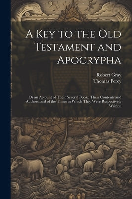 A Key to the Old Testament and Apocrypha: Or an Account of Their Several Books, Their Contents and Authors, and of the Times in Which They Were Respec by Gray, Robert