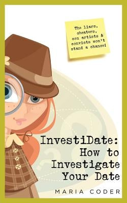 InvestiDate: How to Investigate Your Date: The Liars, Cheaters, Con Artists and Convicts Won't Stand a Chance! by Coder, Maria