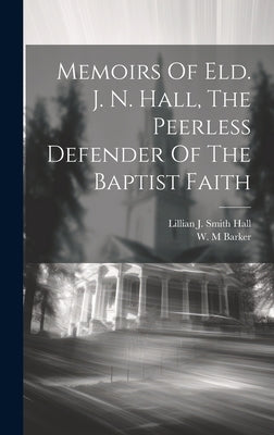 Memoirs Of Eld. J. N. Hall, The Peerless Defender Of The Baptist Faith by M, Barker W.