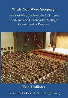While You Were Sleeping: Pearls of Wisdom from the U.S. Army Command and General Staff College's Guest Speaker Program by Hollister, Eric