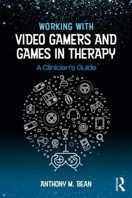 Working with Video Gamers and Games in Therapy: A Clinician's Guide by Bean, Anthony M.