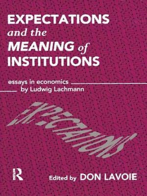 Expectations and the Meaning of Institutions: Essays in Economics by Ludwig M. Lachmann by Lavoie, Don