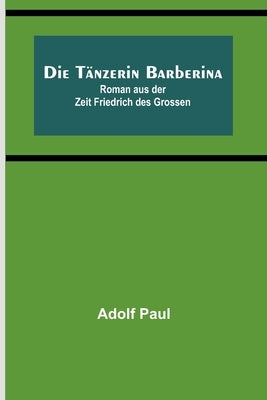 Die Tänzerin Barberina: Roman aus der Zeit Friedrich des Grossen by Paul, Adolf