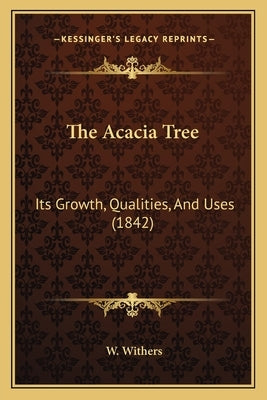 The Acacia Tree: Its Growth, Qualities, And Uses (1842) by Withers, W.