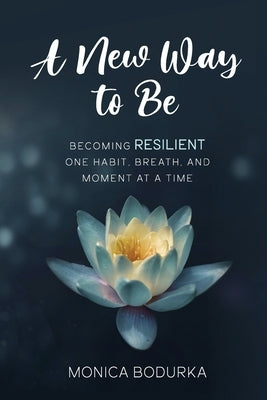 A New Way to Be: Becoming RESILIENT one habit, breath, and moment at a time by Bodurka, Monica