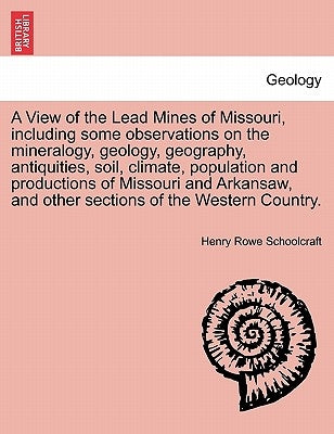 A View of the Lead Mines of Missouri, Including Some Observations on the Mineralogy, Geology, Geography, Antiquities, Soil, Climate, Population and Pr by Schoolcraft, Henry Rowe
