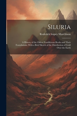 Siluria: A History of the Oldest Fossiliferous Rocks and Their Foundations; With a Brief Sketch of the Distribution of Gold Over the Earth by Murchison, Roderick Impey