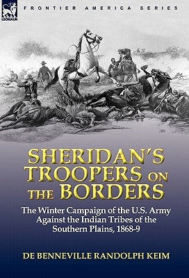 Sheridan's Troopers on the Borders: the Winter Campaign of the U.S. Army Against the Indian Tribes of the Southern Plains, 1868-9 by Keim, De Benneville Randolph