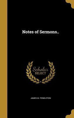 Notes of Sermons.. by Pendleton, James M.