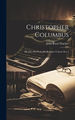 Christopher Columbus: His Life, His Work, His Remains Volume Doc.4 by Thacher, John Boyd
