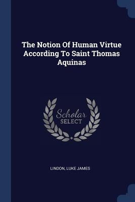 The Notion Of Human Virtue According To Saint Thomas Aquinas by James, Lindon Luke