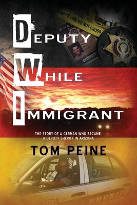 Deputy While Immigrant: The Story of a German Who Became a Deputy Sheriff in Arizona by Peine, Tom