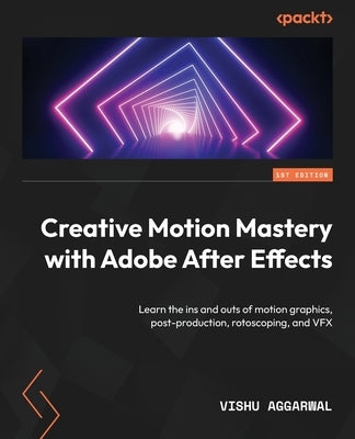 Creative Motion Mastery with Adobe After Effects: Learn the ins and outs of motion graphics, post-production, rotoscoping, and VFX by Aggarwal, Vishu