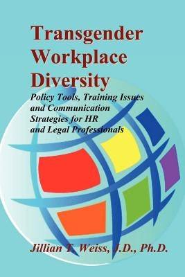 Transgender Workplace Diversity: Policy Tools, Training Issues and Communication Strategies for HR and Legal Professionals by Weiss, Jillian T.