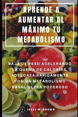 Aprende a Aumentar Al Máximo Tu Metabolismo: Baja de Peso Acelerando La Quema de Calorías, Adelgaza Rápidamente Con Un Metabolismo Basal Ultra Poderos by Brown, Jessy M.