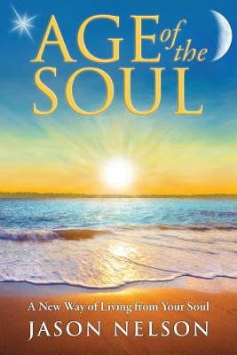 Age of the Soul: A New Way of Living from Your Soul by Nelson, Jason