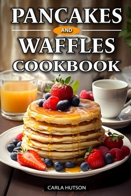 Pancakes And Waffles Cookbook: Delicious Homemade Pancake And Waffle Recipes For Breakfast, Lunch, Or Snacks by Hutson, Carla