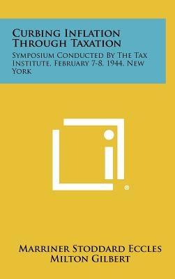 Curbing Inflation Through Taxation: Symposium Conducted by the Tax Institute, February 7-8, 1944, New York by Eccles, Marriner Stoddard