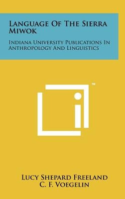 Language Of The Sierra Miwok: Indiana University Publications In Anthropology And Linguistics by Freeland, Lucy Shepard