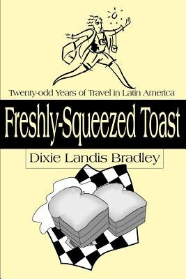 Freshly-Squeezed Toast: Twenty-Odd Years of Travel in Latin America by Bradley, Dixie Landis
