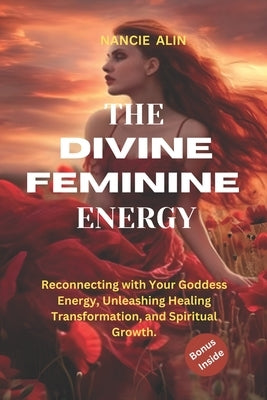 The Divine Feminine Energy: Reconnecting with Your Goddess Energy, Unleashing Healing, Transformation, and Spiritual Growth by Alin, Nancie