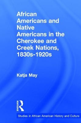 African Americans and Native Americans in the Cherokee and Creek Nations, 1830s-1920s: Collision and Collusion by May, Katja