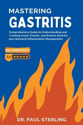 Mastering Gastritis: Comprehensive Guide to Understanding and Treating Acute, Chronic, and Erosive Gastritis, plus Stomach Inflammation Management by Sterling, Paul