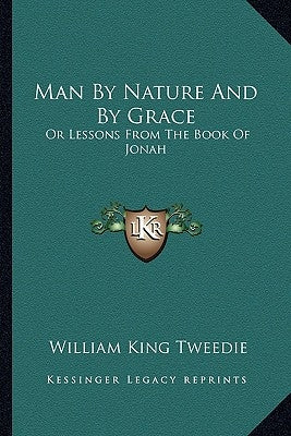 Man By Nature And By Grace: Or Lessons From The Book Of Jonah by Tweedie, William King