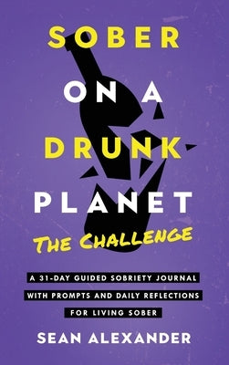 Sober On A Drunk Planet: The Challenge. A 31-Day Guided Sobriety Journal With Prompts And Daily Reflections For Living Sober (Alcohol Recovery Journal by Alexander, Sean