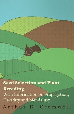 Seed Selection and Plant Breeding - With Information on Propagation, Heredity and Mendelism by Cromwell, Arthur D.