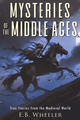 Mysteries of the Middle Ages: True Stories from the Medieval World by Wheeler, E. B.