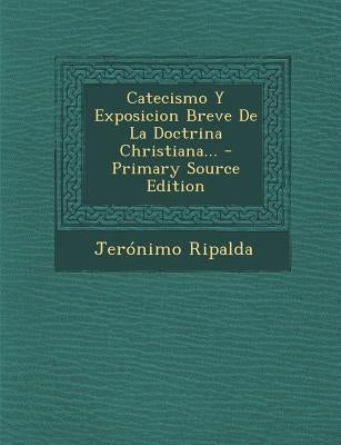 Catecismo y Exposicion Breve de La Doctrina Christiana... - Primary Source Edition by Ripalda, Jeronimo