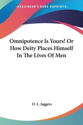 Omnipotence Is Yours! Or How Deity Places Himself In The Lives Of Men by Jaggers, O. L.
