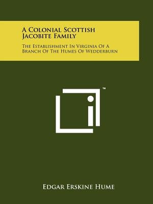 A Colonial Scottish Jacobite Family: The Establishment In Virginia Of A Branch Of The Humes Of Wedderburn by Hume, Edgar Erskine