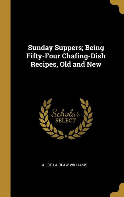 Sunday Suppers; Being Fifty-Four Chafing-Dish Recipes, Old and New by Williams, Alice Laidlaw